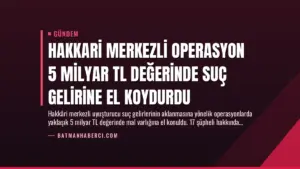 Hakkari Merkezli Operasyon 5 Milyar TL Değerinde Suç Gelirine El Koydurdu