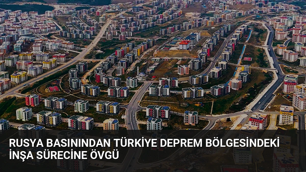 Rusya Basınından Türkiye Deprem Bölgesindeki İnşa Sürecine Övgü