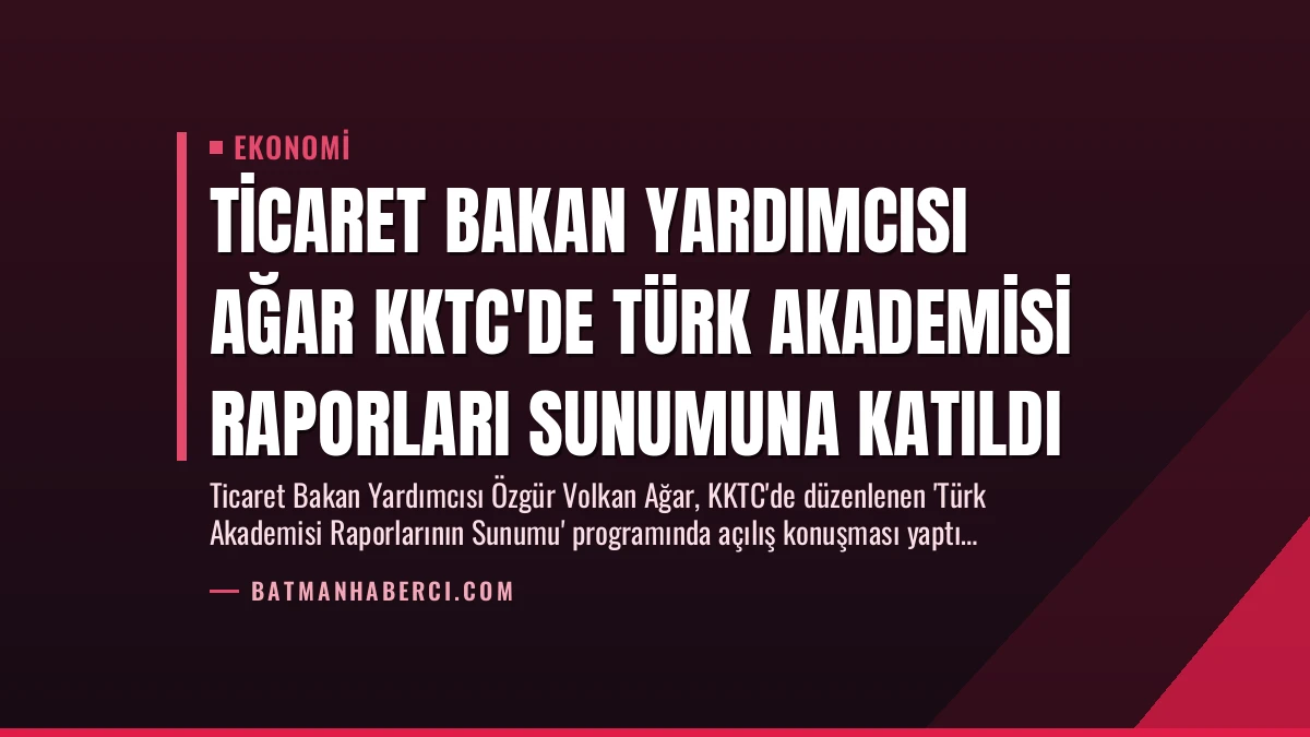Ticaret Bakan Yardımcısı Ağar KKTC’de Türk Akademisi Raporları Sunumuna Katıldı