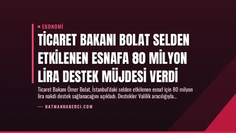 Ticaret Bakanı Bolat Selden Etkilenen Esnafa 80 Milyon Lira Destek Müjdesi Verdi