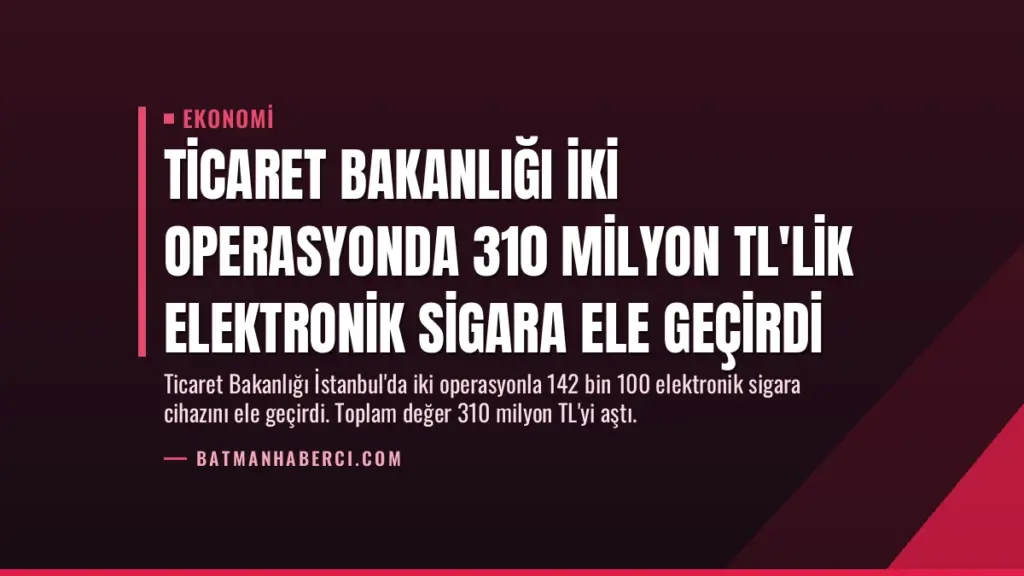 Ticaret Bakanlığı İki Operasyonda 310 Milyon TL'lik Elektronik Sigara Ele Geçirdi