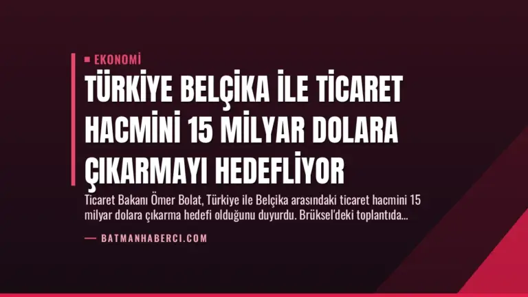 Türkiye Belçika ile Ticaret Hacmini 15 Milyar Dolara Çıkarmayı Hedefliyor
