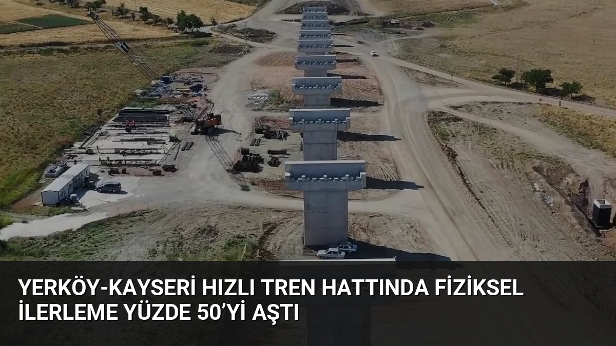 Yerköy-Kayseri Hızlı Tren Hattında Fiziksel İlerleme Yüzde 50’yi Aştı